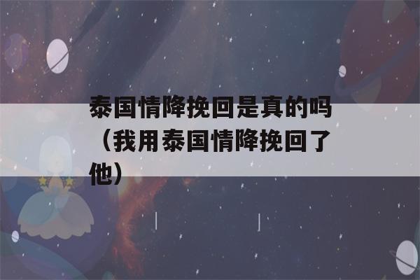 泰国情降挽回是真的吗（我用泰国情降挽回了他）-第1张图片-星座花