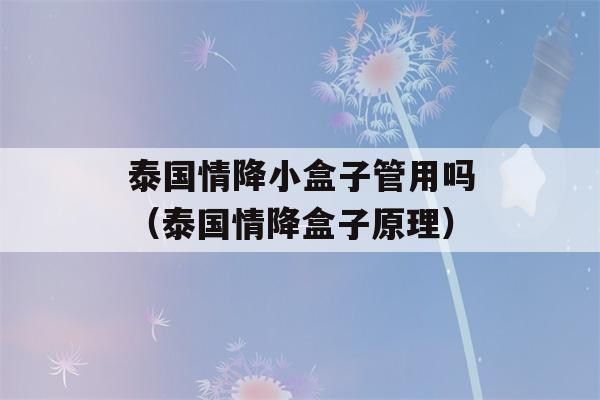 泰国情降小盒子管用吗（泰国情降盒子原理）-第1张图片-星座花