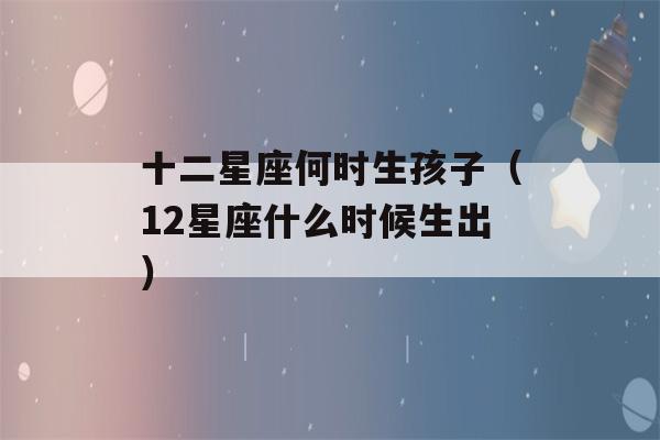 十二星座何时生孩子（12星座什么时候生出）-第1张图片-星座花