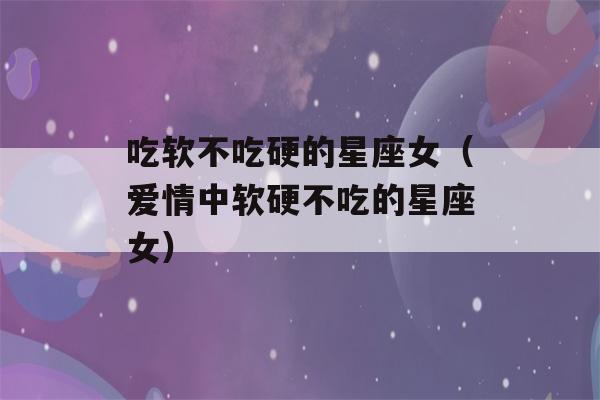 吃软不吃硬的星座女（爱情中软硬不吃的星座女）-第1张图片-星座花