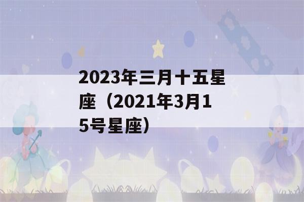 2023年三月十五星座（2021年3月15号星座）-第1张图片-星座花