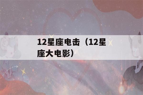 12星座电击（12星座大电影）-第1张图片-星座花