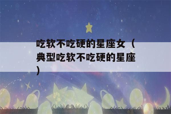 吃软不吃硬的星座女（典型吃软不吃硬的星座）-第1张图片-星座花