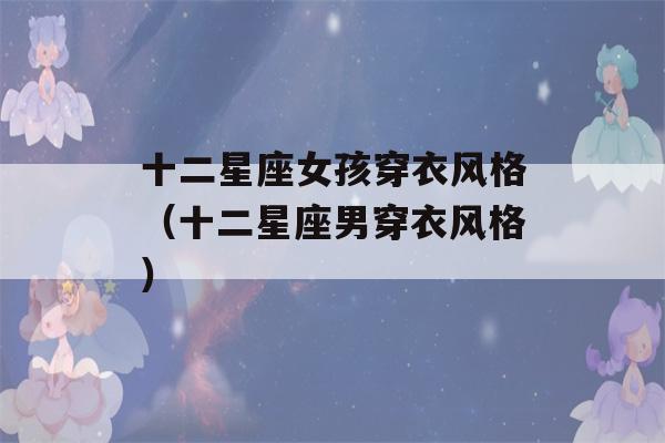 十二星座女孩穿衣风格（十二星座男穿衣风格）-第1张图片-星座花