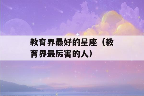 教育界最好的星座（教育界最厉害的人）-第1张图片-星座花