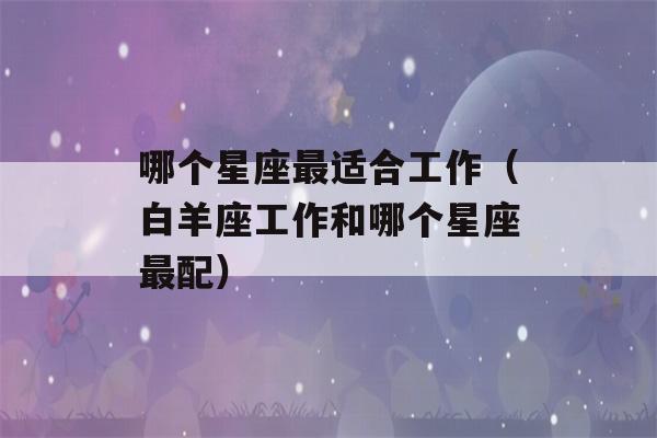 哪个星座最适合工作（白羊座工作和哪个星座最配）-第1张图片-星座花