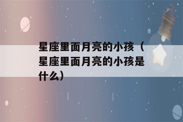 星座里面月亮的小孩（星座里面月亮的小孩是什么）-第1张图片-星座花