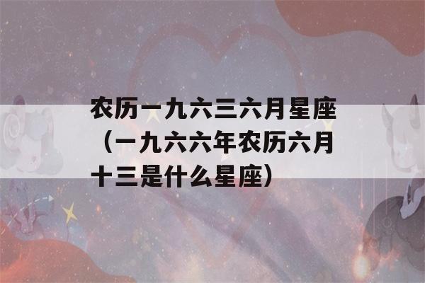 农历一九六三六月星座（一九六六年农历六月十三是什么星座）-第1张图片-星座花