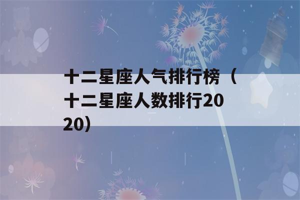 十二星座人气排行榜（十二星座人数排行2020）-第1张图片-星座花