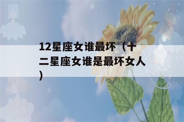 12星座女谁最坏（十二星座女谁是最坏女人）-第1张图片-星座花