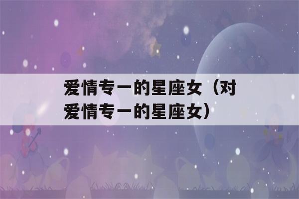 爱情专一的星座女（对爱情专一的星座女）-第1张图片-星座花