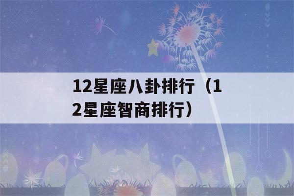 12星座八卦排行（12星座智商排行）-第1张图片-星座花