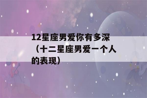 12星座男爱你有多深（十二星座男爱一个人的表现）-第1张图片-星座花