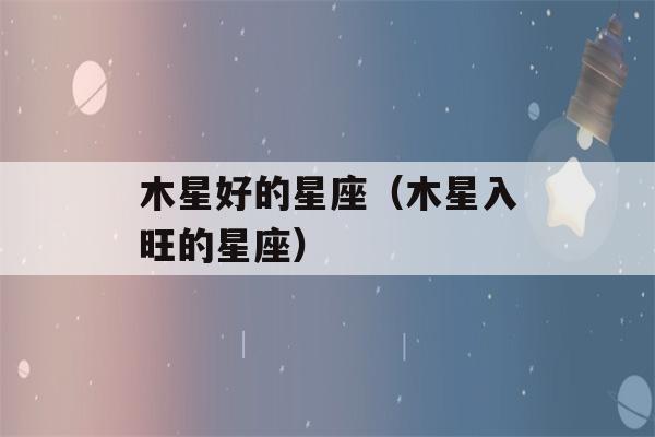 木星好的星座（木星入旺的星座）-第1张图片-星座花