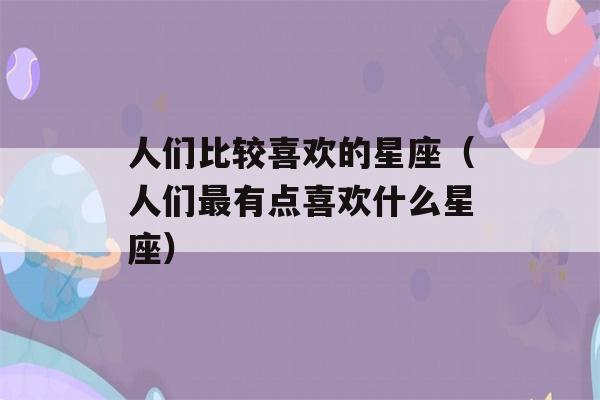 人们比较喜欢的星座（人们最有点喜欢什么星座）-第1张图片-星座花