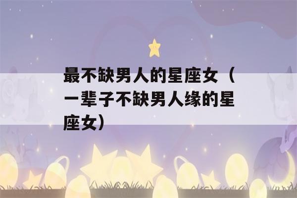 最不缺男人的星座女（一辈子不缺男人缘的星座女）-第1张图片-星座花