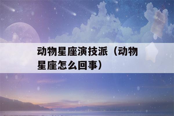 动物星座演技派（动物星座怎么回事）-第1张图片-星座花