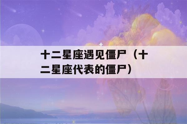 十二星座遇见僵尸（十二星座代表的僵尸）-第1张图片-星座花