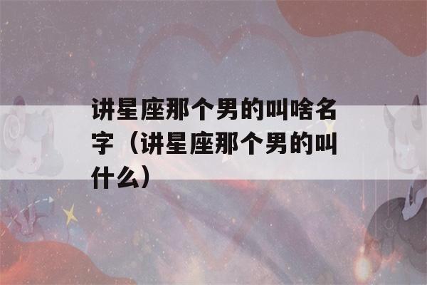 讲星座那个男的叫啥名字（讲星座那个男的叫什么）-第1张图片-星座花