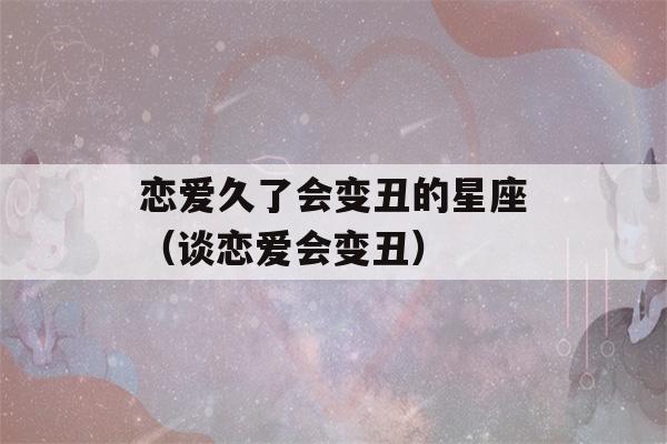 恋爱久了会变丑的星座（谈恋爱会变丑）-第1张图片-星座花