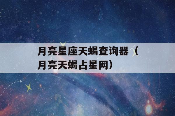 月亮星座天蝎查询器（月亮天蝎占星网）-第1张图片-星座花