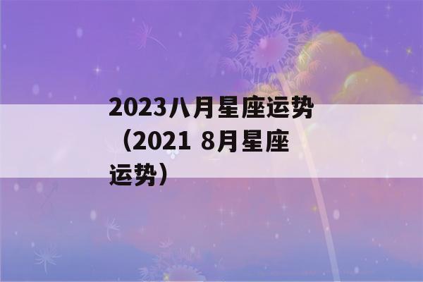 2023八月星座运势（2021 8月星座运势）-第1张图片-星座花