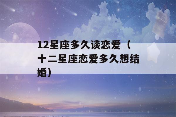 12星座多久谈恋爱（十二星座恋爱多久想结婚）-第1张图片-星座花