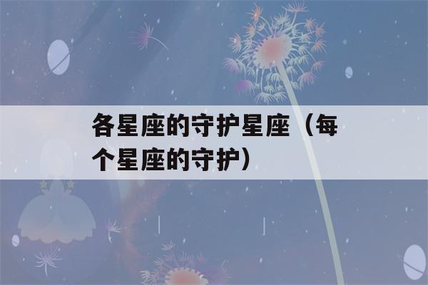 各星座的守护星座（每个星座的守护）-第1张图片-星座花