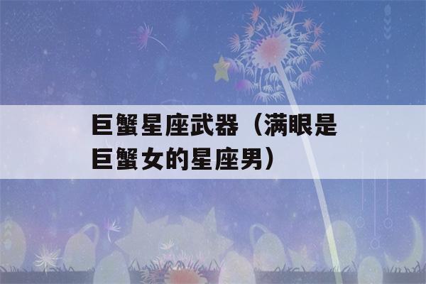 巨蟹星座武器（满眼是巨蟹女的星座男）-第1张图片-星座花