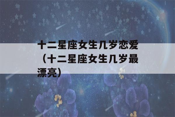 十二星座女生几岁恋爱（十二星座女生几岁最漂亮）-第1张图片-星座花