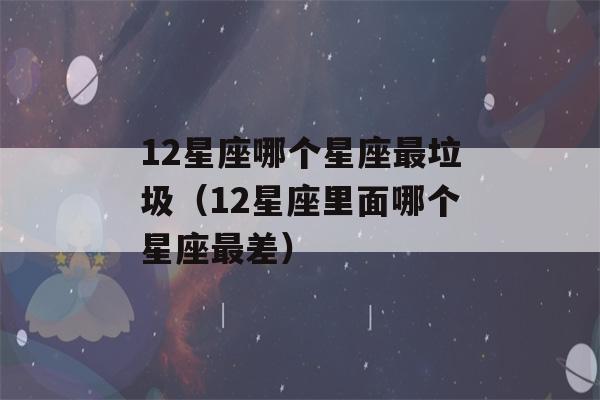 12星座哪个星座最垃圾（12星座里面哪个星座最差）-第1张图片-星座花