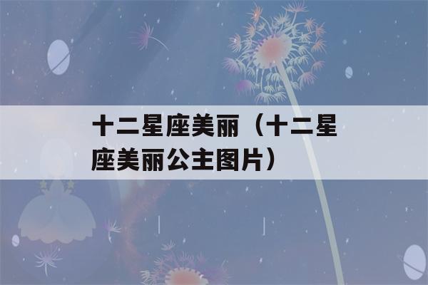 十二星座美丽（十二星座美丽公主图片）-第1张图片-星座花