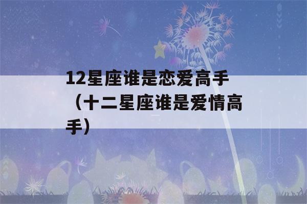 12星座谁是恋爱高手（十二星座谁是爱情高手）-第1张图片-星座花