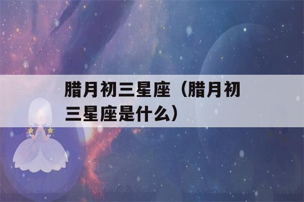 腊月初三星座（腊月初三星座是什么）-第1张图片-星座花