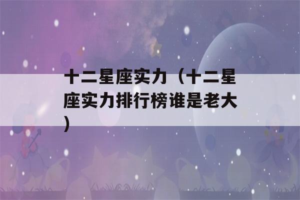 十二星座实力（十二星座实力排行榜谁是老大）-第1张图片-星座花