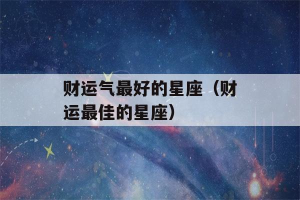 财运气最好的星座（财运最佳的星座）-第1张图片-星座花