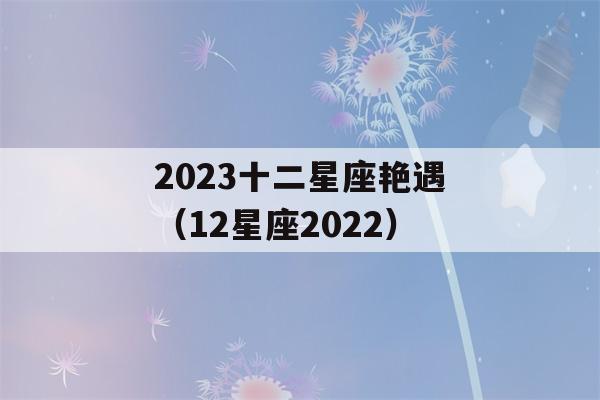 2023十二星座艳遇（12星座2022）-第1张图片-星座花