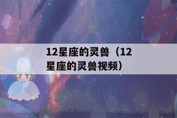 12星座的灵兽（12星座的灵兽视频）-第1张图片-星座花