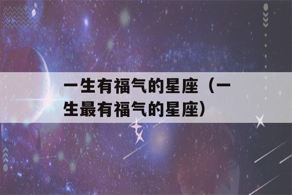 一生有福气的星座（一生最有福气的星座）-第1张图片-星座花