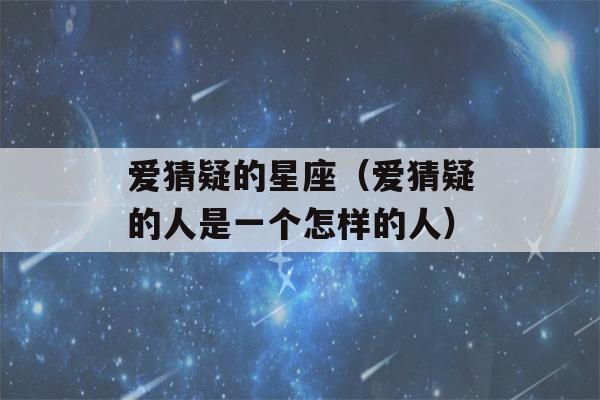 爱猜疑的星座（爱猜疑的人是一个怎样的人）-第1张图片-星座花