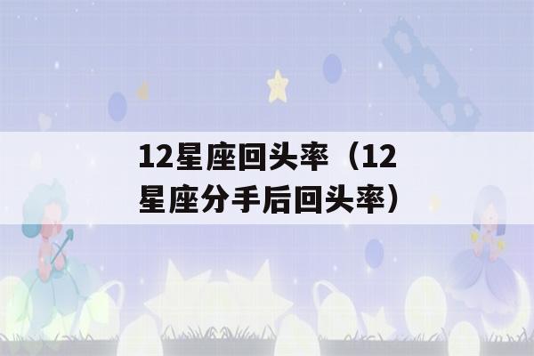 12星座回头率（12星座分手后回头率）-第1张图片-星座花