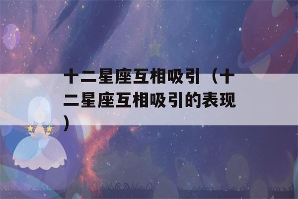 十二星座互相吸引（十二星座互相吸引的表现）-第1张图片-星座花