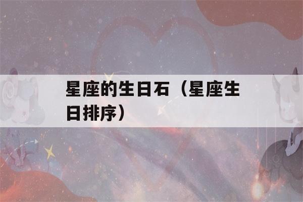 星座的生日石（星座生日排序）-第1张图片-星座花