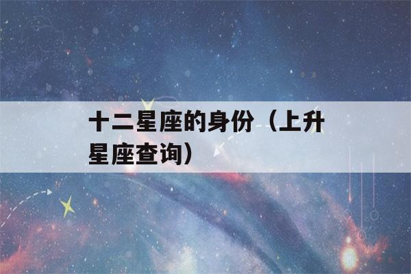 十二星座的身份（上升星座查询）-第1张图片-星座花