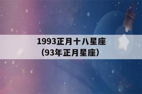 1993正月十八星座（93年正月星座）-第1张图片-星座花