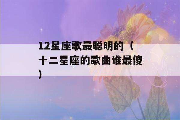 12星座歌最聪明的（十二星座的歌曲谁最傻）-第1张图片-星座花