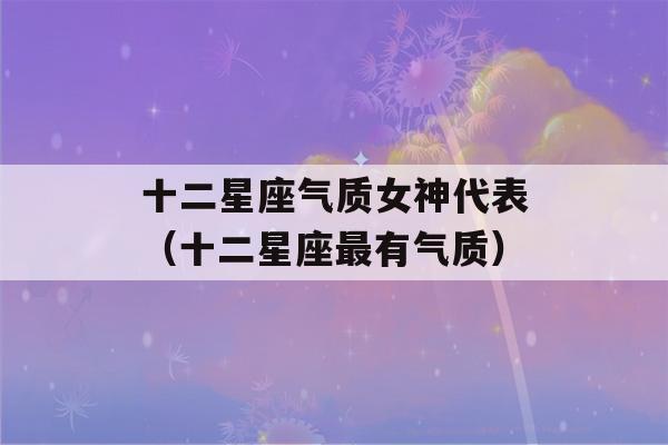 十二星座气质女神代表（十二星座最有气质）-第1张图片-星座花