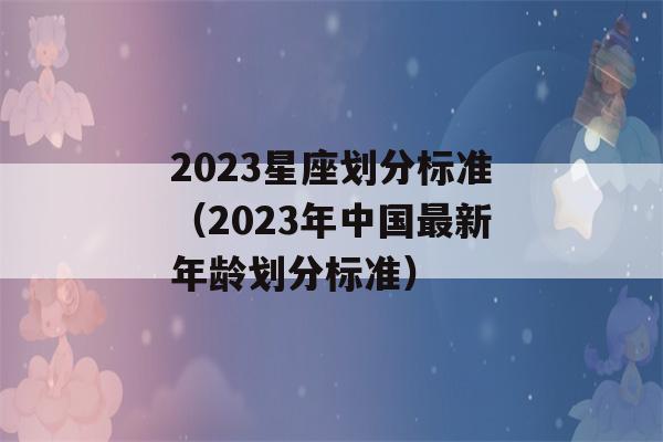 2023星座划分标准（2023年中国最新年龄划分标准）-第1张图片-星座花