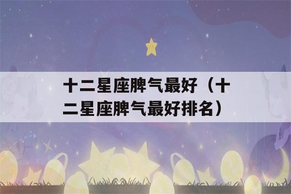 十二星座脾气最好（十二星座脾气最好排名）-第1张图片-星座花