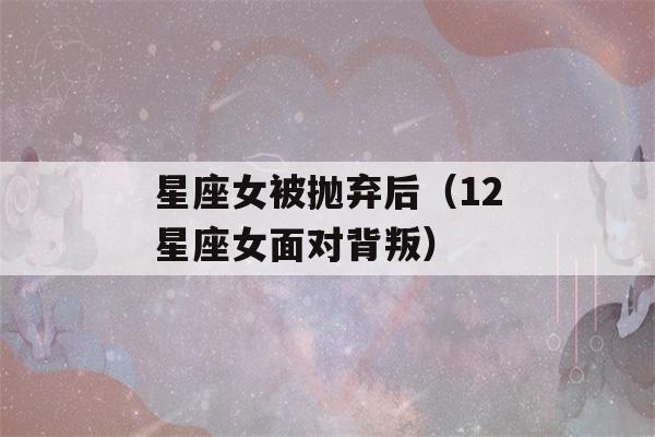 星座女被抛弃后（12星座女面对背叛）-第1张图片-星座花